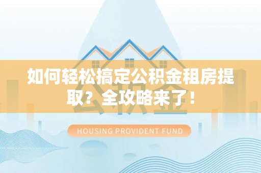 叠彩如何轻松搞定公积金租房提取？全攻略来了！