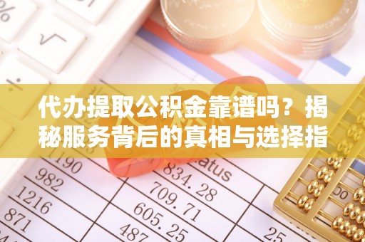 扬州代办提取公积金靠谱吗？揭秘服务背后的真相与选择指南