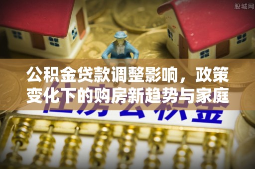 扬州公积金贷款调整影响，政策变化下的购房新趋势与家庭财务规划