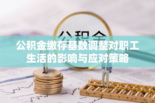 扬州公积金缴存基数调整对职工生活的影响与应对策略