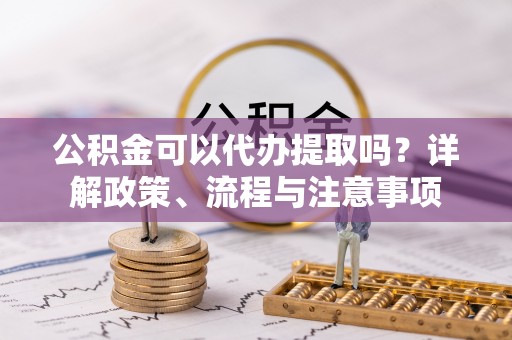 衢山公积金可以代办提取吗？详解政策、流程与注意事项