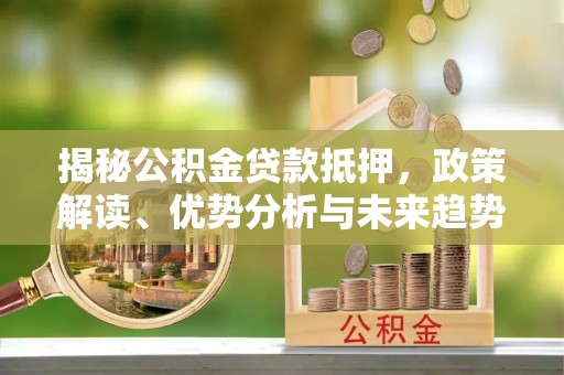 义竹揭秘公积金贷款抵押，政策解读、优势分析与未来趋势