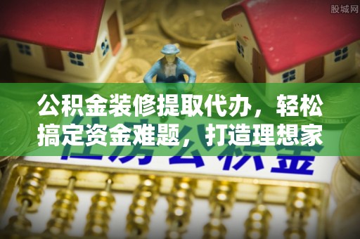 大丰公积金装修提取代办，轻松搞定资金难题，打造理想家居