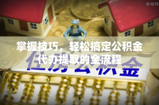 大丰掌握技巧，轻松搞定公积金代办提取的全流程