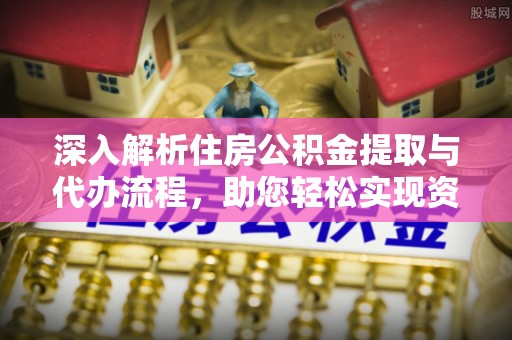 中正深入解析住房公积金提取与代办流程，助您轻松实现资金利用最大化