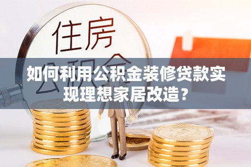 万州如何利用公积金装修贷款实现理想家居改造？
