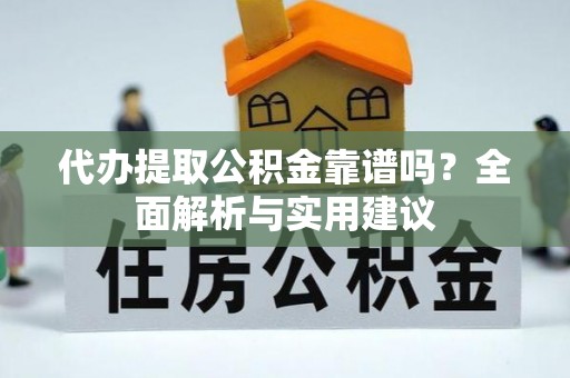 万州代办提取公积金靠谱吗？全面解析与实用建议