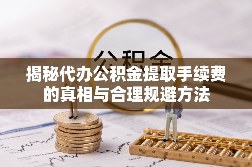 万州揭秘代办公积金提取手续费的真相与合理规避方法