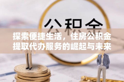 新疆探索便捷生活，住房公积金提取代办服务的崛起与未来趋势