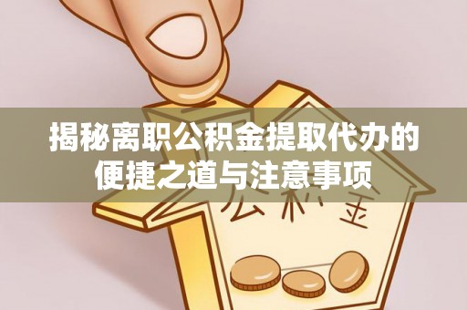 新疆揭秘离职公积金提取代办的便捷之道与注意事项