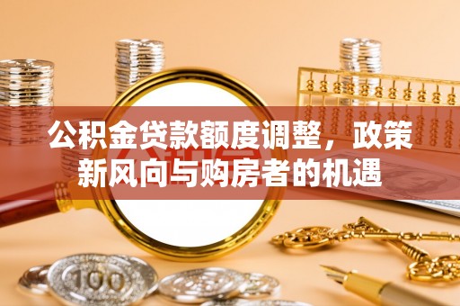 石楼公积金贷款额度调整，政策新风向与购房者的机遇