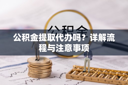 宜阳公积金提取代办吗？详解流程与注意事项