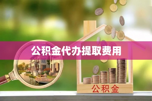 户县公积金代办提取费用