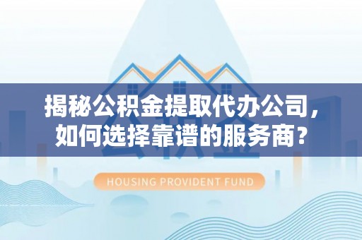 花垣揭秘公积金提取代办公司，如何选择靠谱的服务商？