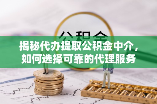 东兰揭秘代办提取公积金中介，如何选择可靠的代理服务