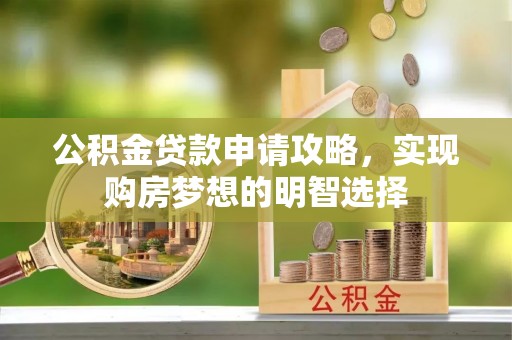 清新公积金贷款申请攻略，实现购房梦想的明智选择
