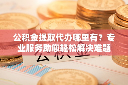 库车公积金提取代办哪里有？专业服务助您轻松解决难题