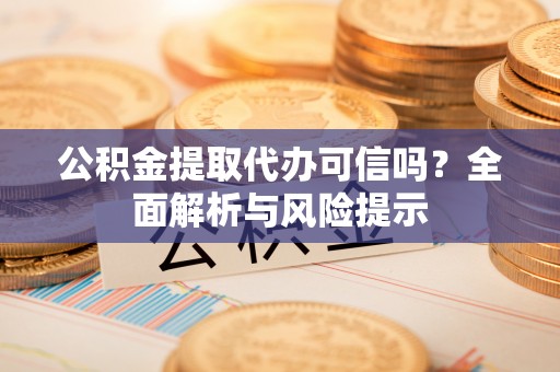 清新公积金提取代办可信吗？全面解析与风险提示