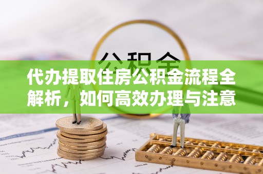 大足代办提取住房公积金流程全解析，如何高效办理与注意事项