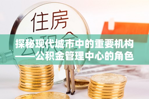 延庆探秘现代城市中的重要机构——公积金管理中心的角色与使命