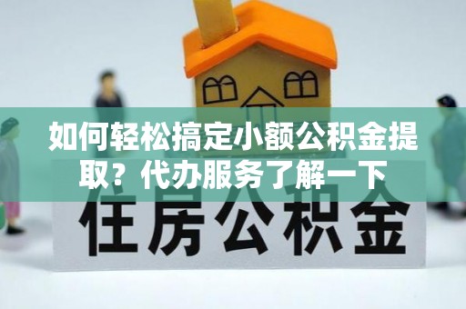 武清如何轻松搞定小额公积金提取？代办服务了解一下