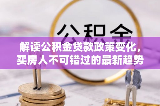 武清解读公积金贷款政策变化，买房人不可错过的最新趋势