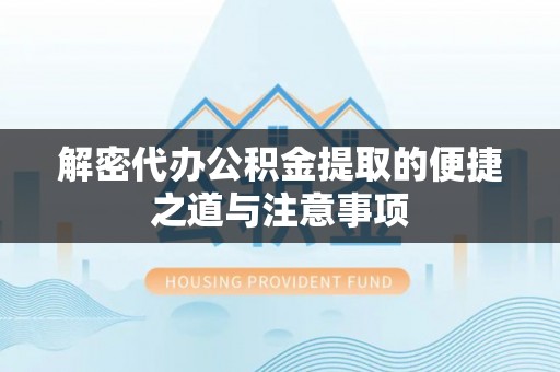 武清解密代办公积金提取的便捷之道与注意事项
