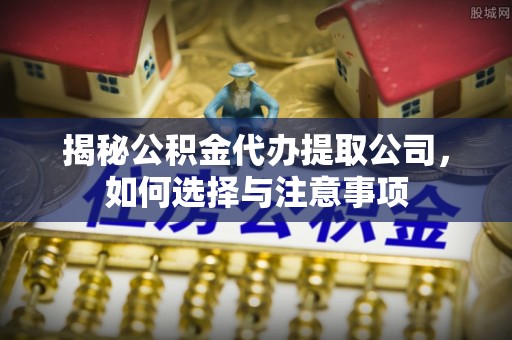 武清揭秘公积金代办提取公司，如何选择与注意事项