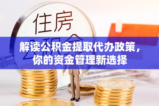 武清解读公积金提取代办政策，你的资金管理新选择