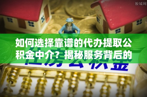 武清如何选择靠谱的代办提取公积金中介？揭秘服务背后的真相
