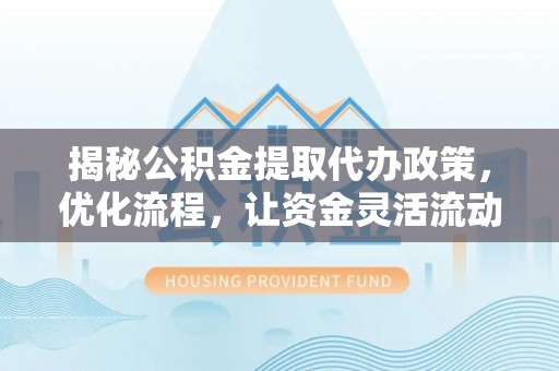 贵南揭秘公积金提取代办政策，优化流程，让资金灵活流动