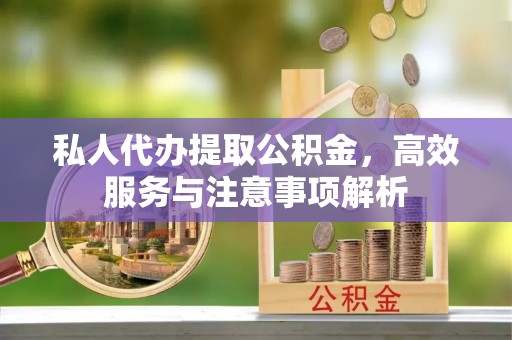 洪江私人代办提取公积金，高效服务与注意事项解析