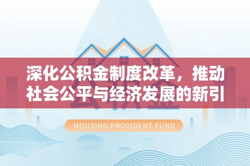 洪江深化公积金制度改革，推动社会公平与经济发展的新引擎