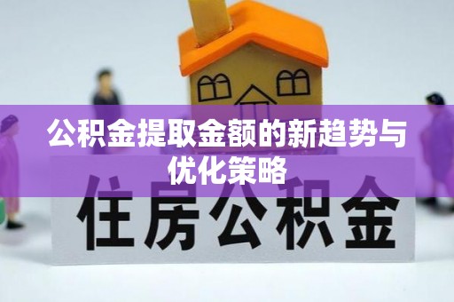 洪江公积金提取金额的新趋势与优化策略