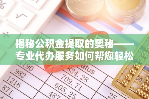 南溪揭秘公积金提取的奥秘——专业代办服务如何帮您轻松搞定
