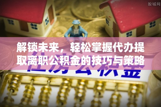 临海解锁未来，轻松掌握代办提取离职公积金的技巧与策略