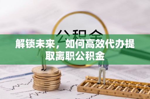 临海解锁未来，如何高效代办提取离职公积金