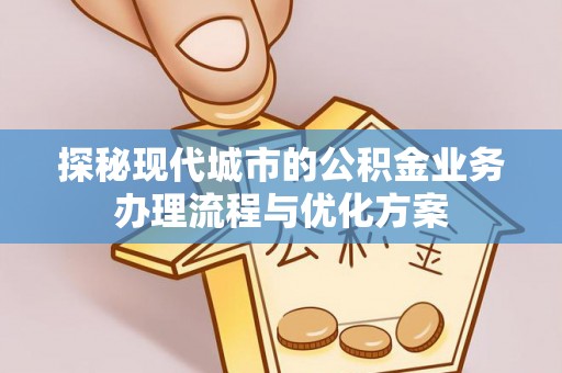 临海探秘现代城市的公积金业务办理流程与优化方案