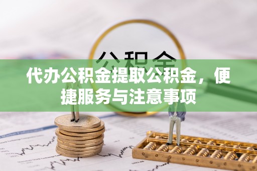 西螺代办公积金提取公积金，便捷服务与注意事项