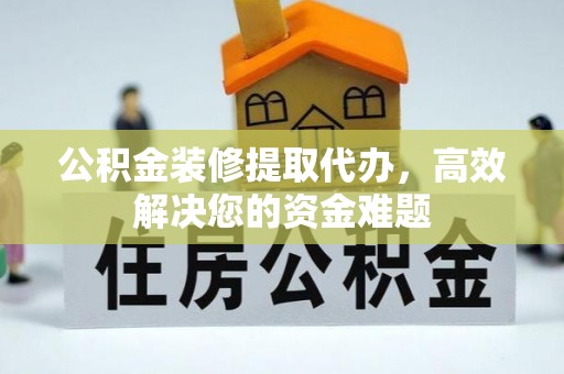 西螺公积金装修提取代办，高效解决您的资金难题