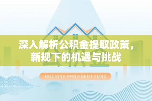 大足深入解析公积金提取政策，新规下的机遇与挑战