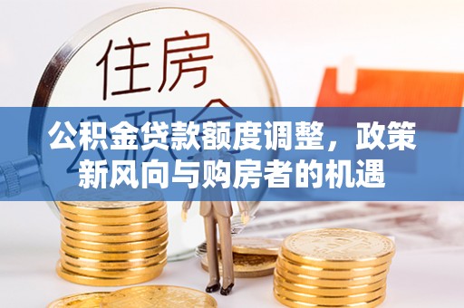 滨州公积金贷款额度调整，政策新风向与购房者的机遇