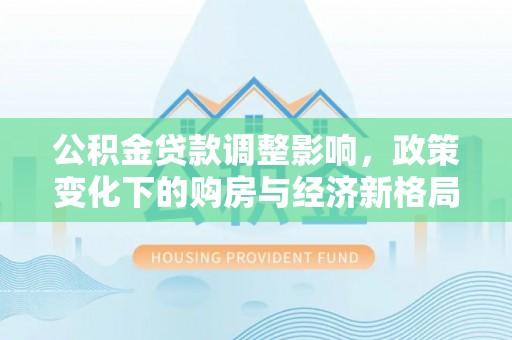 慈利公积金贷款调整影响，政策变化下的购房与经济新格局