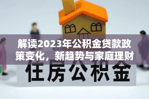 慈利解读2023年公积金贷款政策变化，新趋势与家庭理财规划