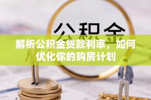 淇滨解析公积金贷款利率，如何优化你的购房计划