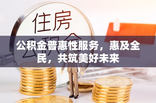 文登公积金普惠性服务，惠及全民，共筑美好未来