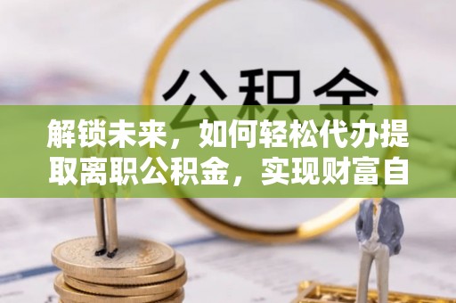 文登解锁未来，如何轻松代办提取离职公积金，实现财富自由的第一步
