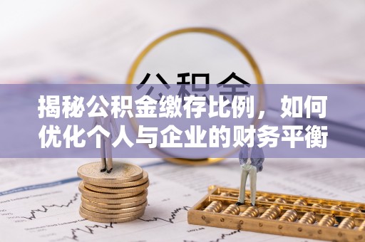 武义揭秘公积金缴存比例，如何优化个人与企业的财务平衡