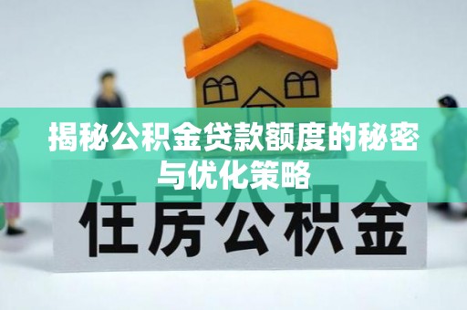 博爱揭秘公积金贷款额度的秘密与优化策略