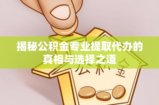 博爱揭秘公积金专业提取代办的真相与选择之道